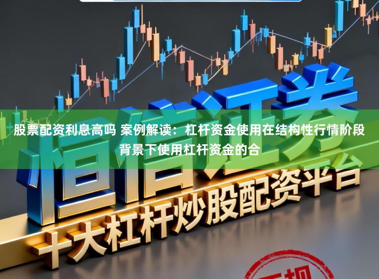 股票配资利息高吗 案例解读：杠杆资金使用在结构性行情阶段背景下使用杠杆资金的合