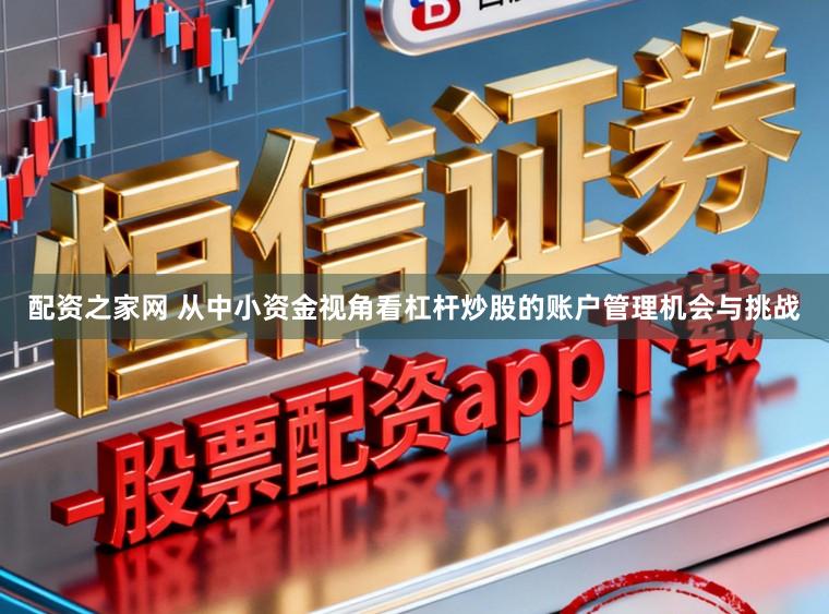 配资之家网 从中小资金视角看杠杆炒股的账户管理机会与挑战