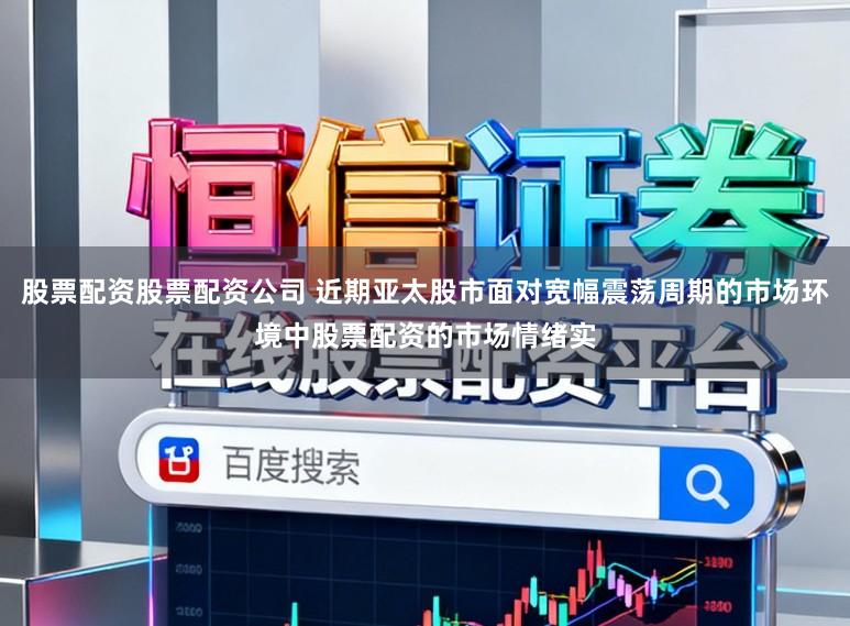 股票配资股票配资公司 近期亚太股市面对宽幅震荡周期的市场环境中股票配资的市场情绪实