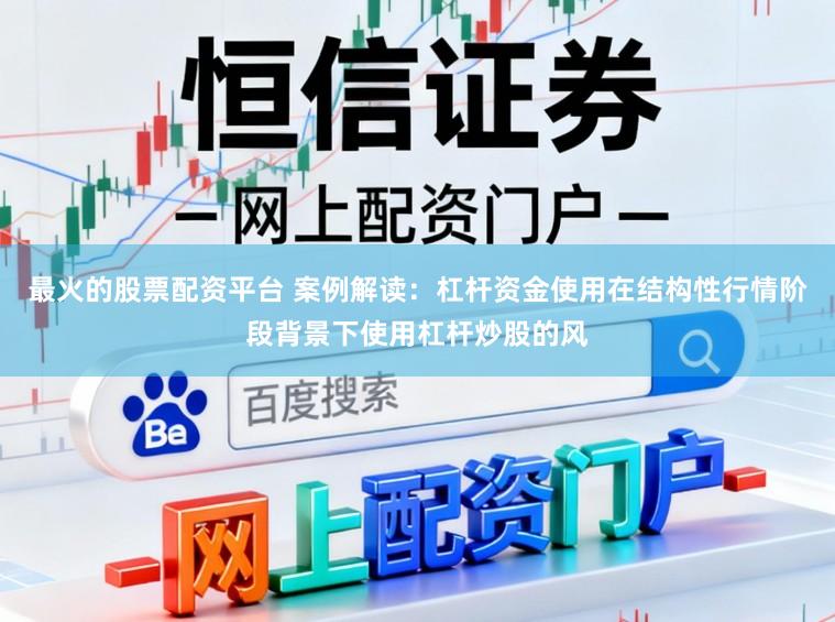 最火的股票配资平台 案例解读：杠杆资金使用在结构性行情阶段背景下使用杠杆炒股的风