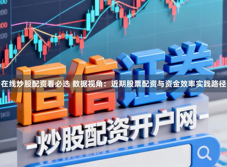 在线炒股配资看必选 数据视角:近期股票配资与资金效率实践路径