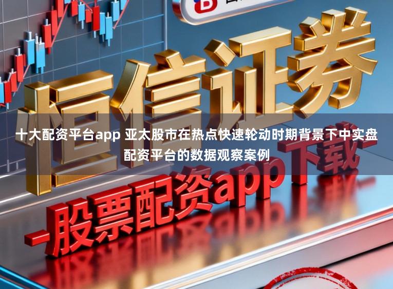 十大配资平台app 亚太股市在热点快速轮动时期背景下中实盘配资平台的数据观察案例