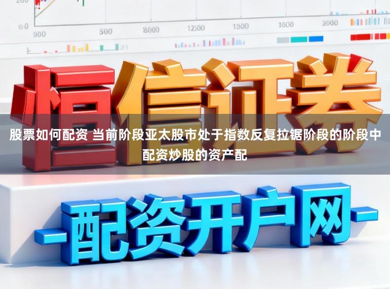 股票如何配资 当前阶段亚太股市处于指数反复拉锯阶段的阶段中配资炒股的资产配