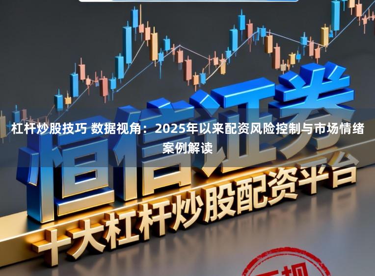 杠杆炒股技巧 数据视角：2025年以来配资风险控制与市场情绪案例解读