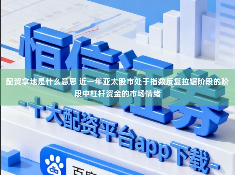 配资拿地是什么意思 近一年亚太股市处于指数反复拉锯阶段的阶段中杠杆资金的市场情绪