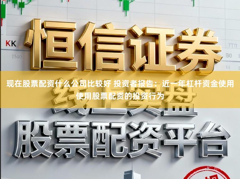 现在股票配资什么公司比较好 投资者报告:近一年杠杆资金使用使用股票配资的投资行为