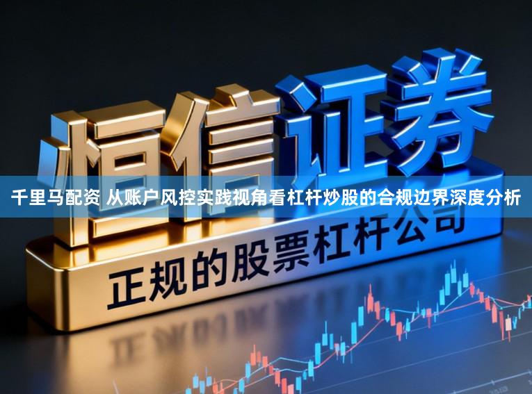 千里马配资 从账户风控实践视角看杠杆炒股的合规边界深度分析