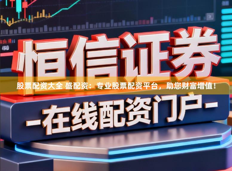 股票配资大全 盛配资：专业股票配资平台，助您财富增值！