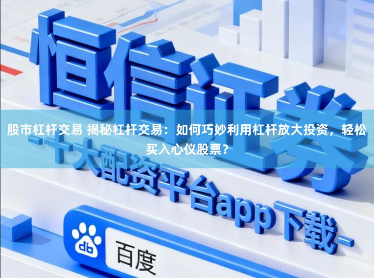 股市杠杆交易 揭秘杠杆交易：如何巧妙利用杠杆放大投资，轻松买入心仪股票？