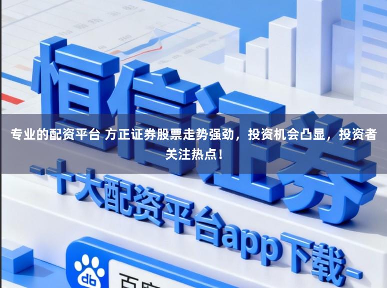 专业的配资平台 方正证券股票走势强劲，投资机会凸显，投资者关注热点！