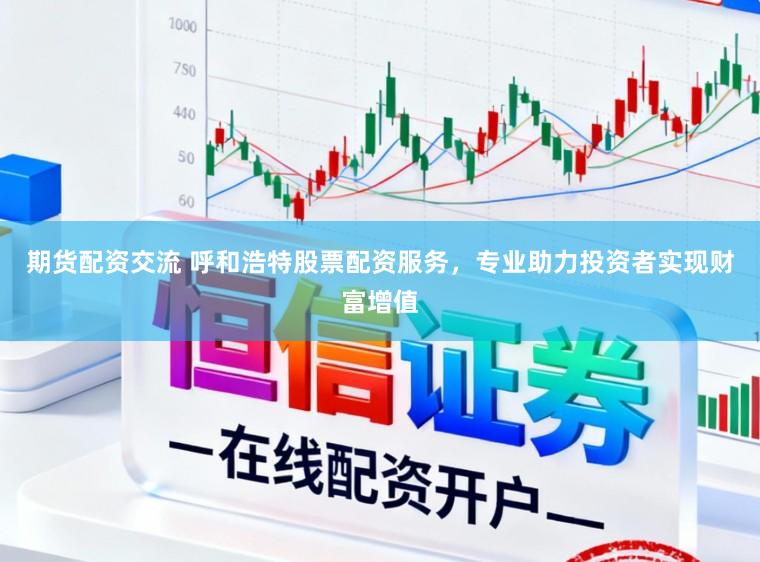 期货配资交流 呼和浩特股票配资服务，专业助力投资者实现财富增值
