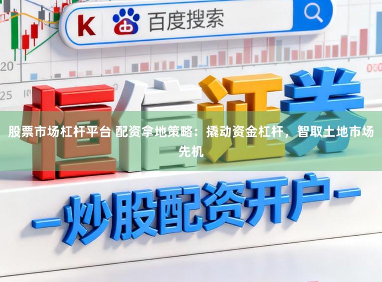 股票市场杠杆平台 配资拿地策略：撬动资金杠杆，智取土地市场先机