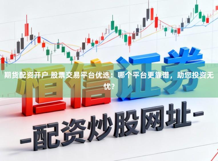 期货配资开户 股票交易平台优选：哪个平台更靠谱，助您投资无忧？