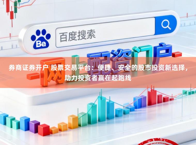 券商证券开户 股票交易平台：便捷、安全的股市投资新选择，助力投资者赢在起跑线