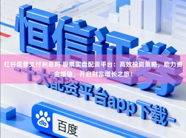 杠杆需要支付利息吗 股票实盘配资平台：高效投资策略，助力资金增值，开启财富增长之旅！