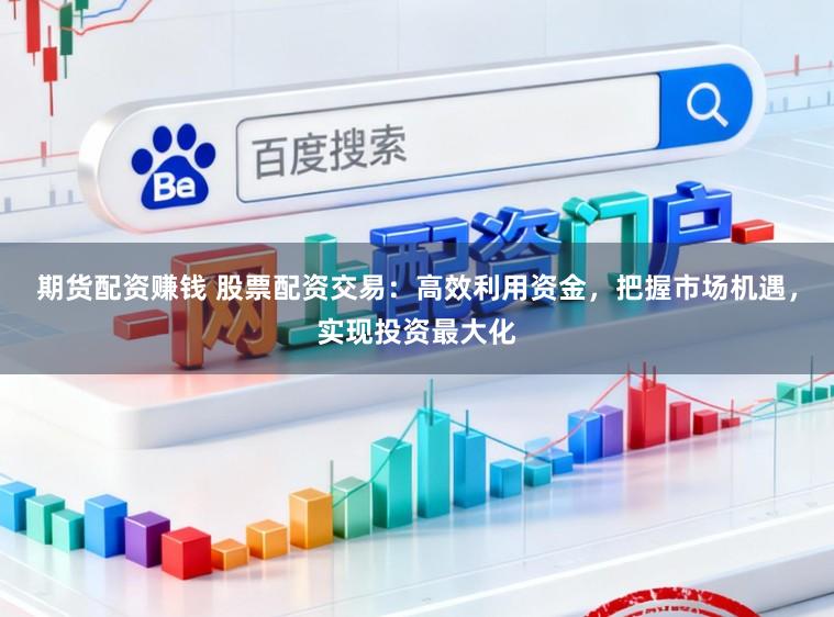 期货配资赚钱 股票配资交易：高效利用资金，把握市场机遇，实现投资最大化