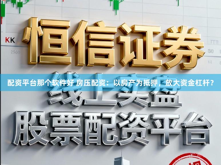 配资平台那个软件好 房压配资：以房产为抵押，放大资金杠杆？