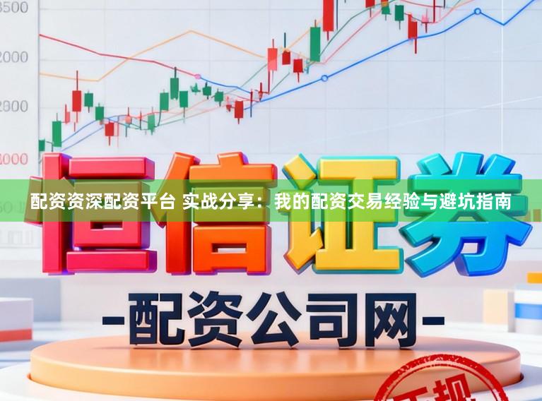 配资资深配资平台 实战分享：我的配资交易经验与避坑指南