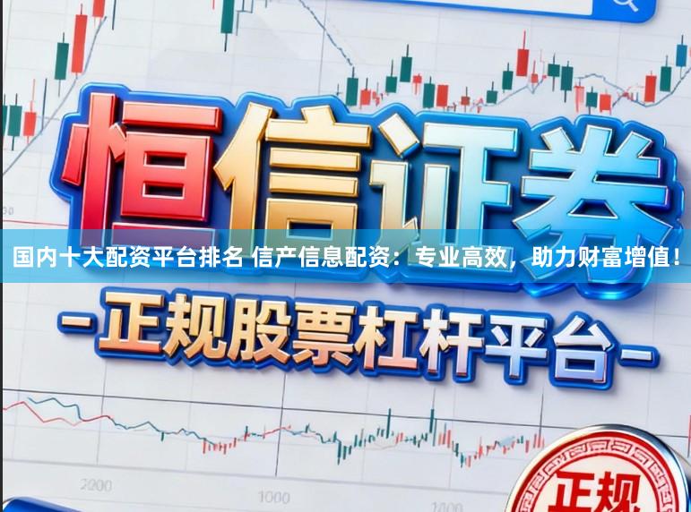 国内十大配资平台排名 信产信息配资：专业高效，助力财富增值！