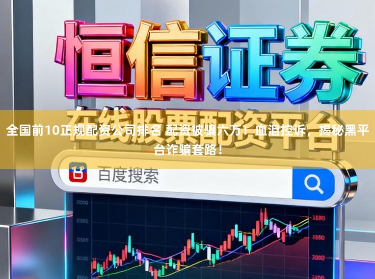 全国前10正规配资公司排名 配资被骗六万！血泪控诉，揭秘黑平台诈骗套路！
