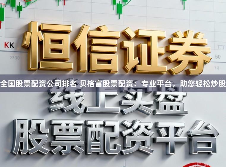全国股票配资公司排名 贝格富股票配资：专业平台，助您轻松炒股