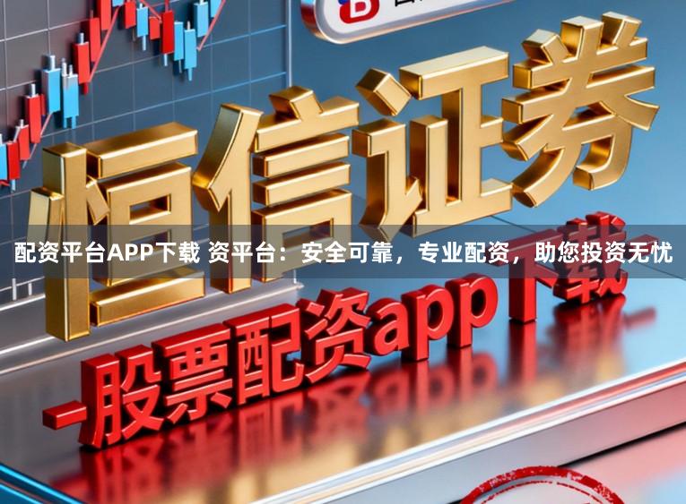 配资平台APP下载 资平台：安全可靠，专业配资，助您投资无忧
